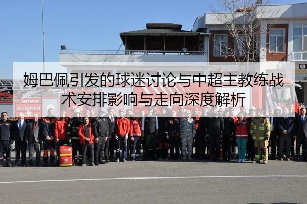 姆巴佩引发的球迷讨论与中超主教练战术安排影响与走向深度解析